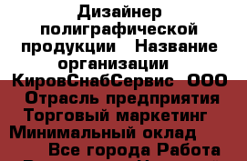 Дизайнер полиграфической продукции › Название организации ­ КировСнабСервис, ООО › Отрасль предприятия ­ Торговый маркетинг › Минимальный оклад ­ 25 000 - Все города Работа » Вакансии   . Ненецкий АО,Верхняя Мгла д.